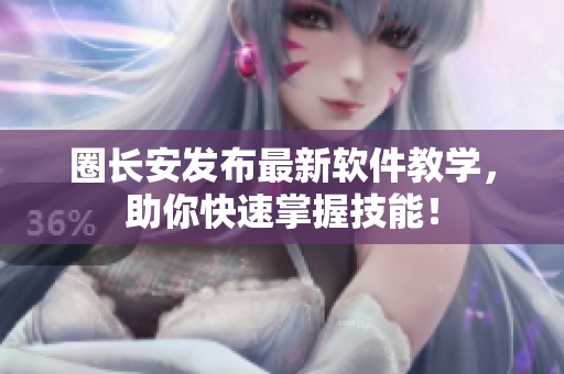 圈长安发布最新软件教学，助你快速掌握技能！