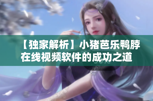 【独家解析】小猪芭乐鸭脖在线视频软件的成功之道