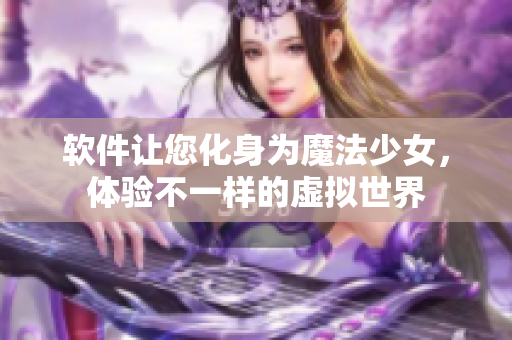 软件让您化身为魔法少女，体验不一样的虚拟世界