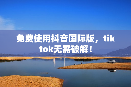 免费使用抖音国际版，tiktok无需破解！