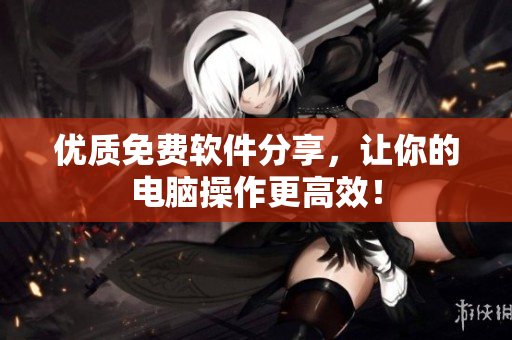 优质免费软件分享，让你的电脑操作更高效！