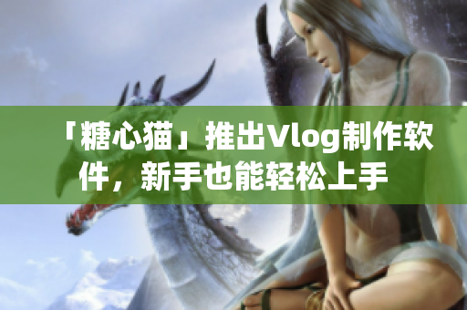 「糖心猫」推出Vlog制作软件，新手也能轻松上手