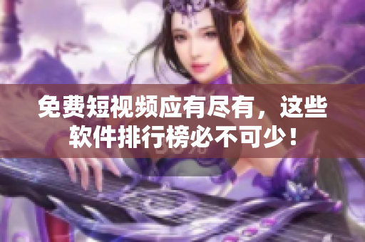 免费短视频应有尽有，这些软件排行榜必不可少！