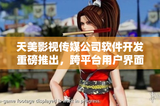 天美影视传媒公司软件开发重磅推出，跨平台用户界面优化