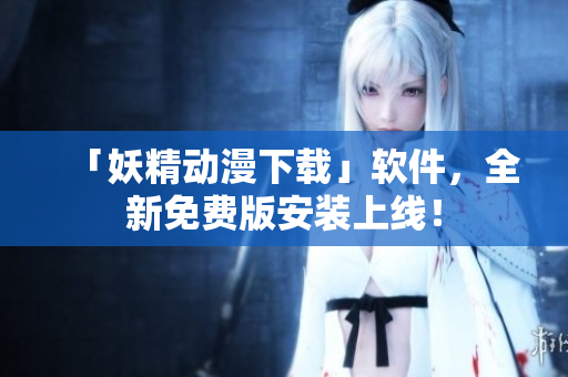 「妖精动漫下载」软件，全新免费版安装上线！