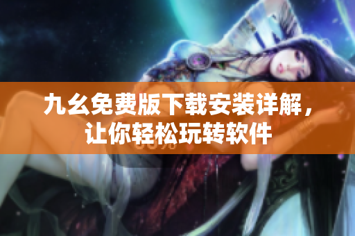 九幺免费版下载安装详解，让你轻松玩转软件