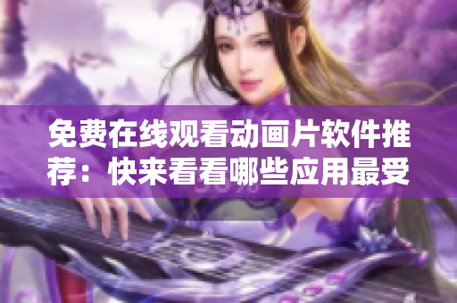 免费在线观看动画片软件推荐：快来看看哪些应用最受欢迎！