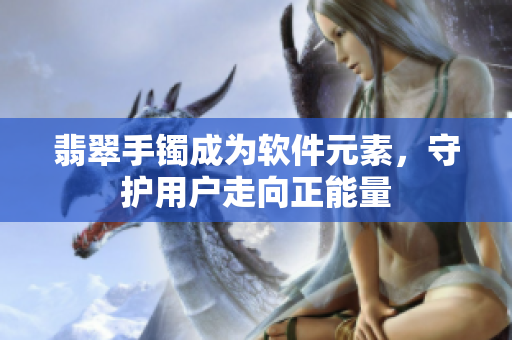翡翠手镯成为软件元素，守护用户走向正能量