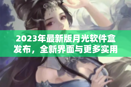 2023年最新版月光软件盒发布，全新界面与更多实用工具！