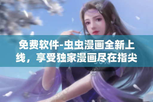 免费软件-虫虫漫画全新上线，享受独家漫画尽在指尖