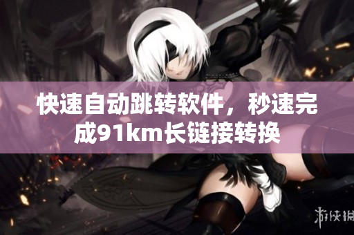 快速自动跳转软件，秒速完成91km长链接转换