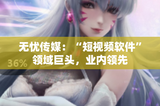 无忧传媒：“短视频软件”领域巨头，业内领先