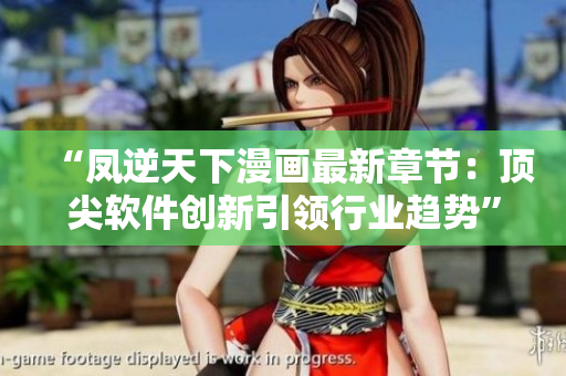 “凤逆天下漫画最新章节：顶尖软件创新引领行业趋势”