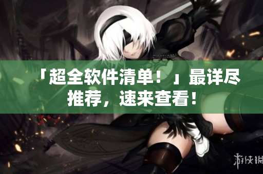 「超全软件清单！」最详尽推荐，速来查看！