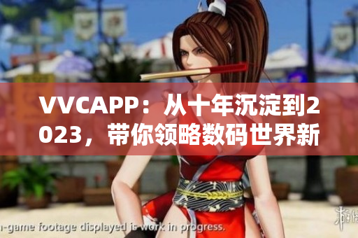 VVCAPP：从十年沉淀到2023，带你领略数码世界新体验