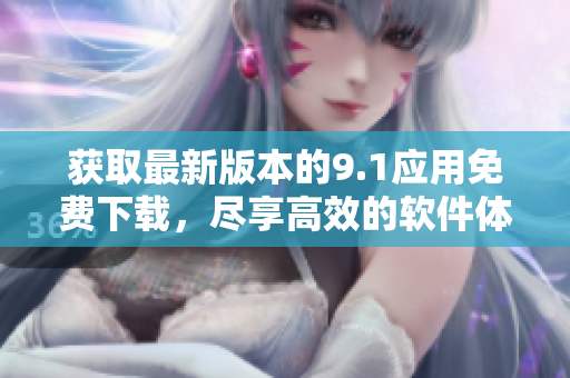 获取最新版本的9.1应用免费下载，尽享高效的软件体验