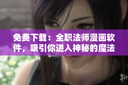 免费下载：全职法师漫画软件，吸引你进入神秘的魔法世界
