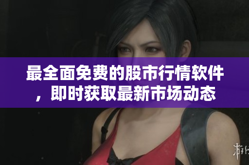 最全面免费的股市行情软件，即时获取最新市场动态
