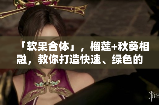 「软果合体」，榴莲+秋葵相融，教你打造快速、绿色的超级软件