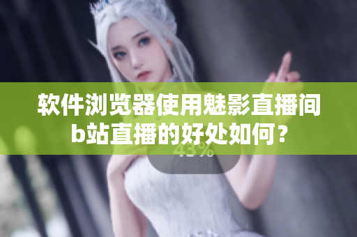 软件浏览器使用魅影直播间b站直播的好处如何？