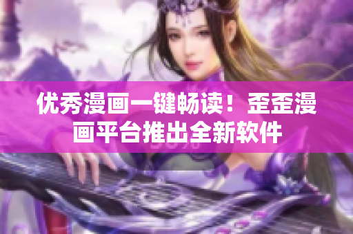 优秀漫画一键畅读！歪歪漫画平台推出全新软件