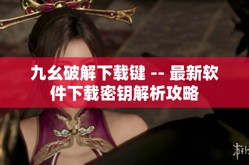 九幺破解下载键 -- 最新软件下载密钥解析攻略