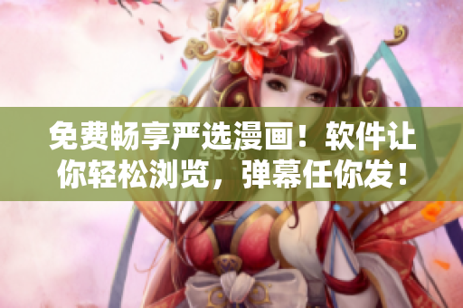 免费畅享严选漫画！软件让你轻松浏览，弹幕任你发！