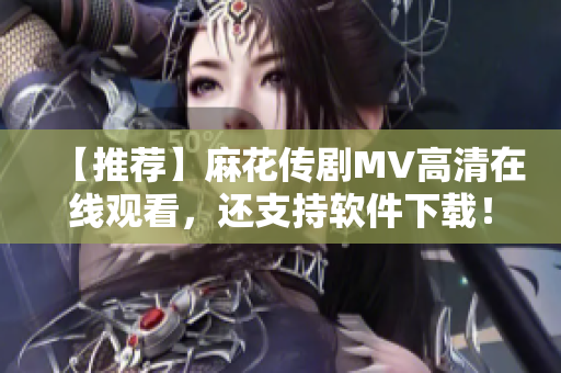 【推荐】麻花传剧MV高清在线观看，还支持软件下载！
