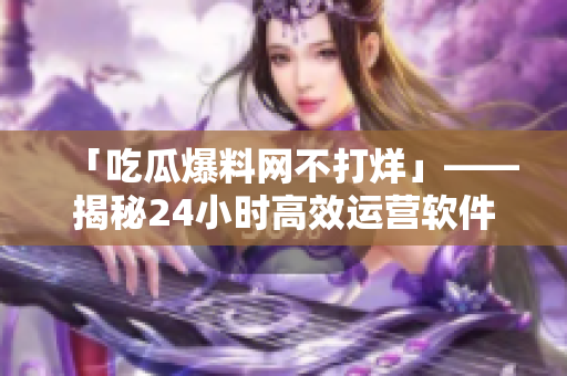 「吃瓜爆料网不打烊」——揭秘24小时高效运营软件之道