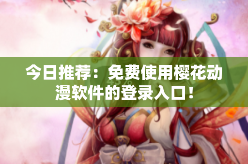 今日推荐：免费使用樱花动漫软件的登录入口！