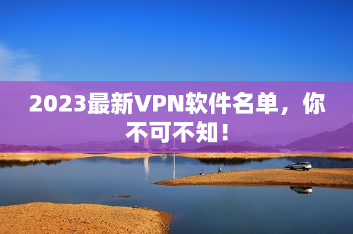 2023最新VPN软件名单，你不可不知！