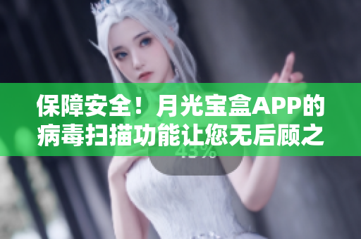保障安全！月光宝盒APP的病毒扫描功能让您无后顾之忧