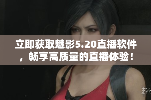 立即获取魅影5.20直播软件，畅享高质量的直播体验！