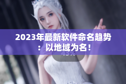 2023年最新软件命名趋势：以地域为名！