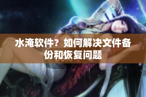 水淹软件？如何解决文件备份和恢复问题