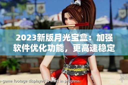 2023新版月光宝盒：加强软件优化功能，更高速稳定