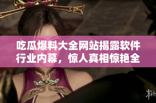 吃瓜爆料大全网站揭露软件行业内幕，惊人真相惊艳全网！