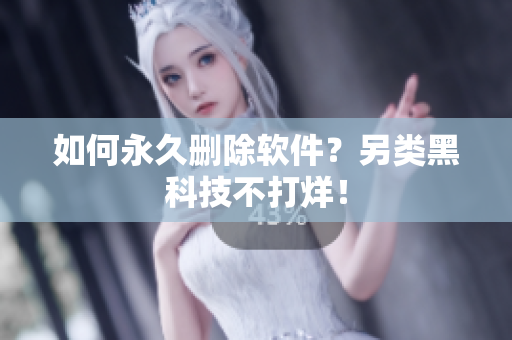 如何永久删除软件？另类黑科技不打烊！