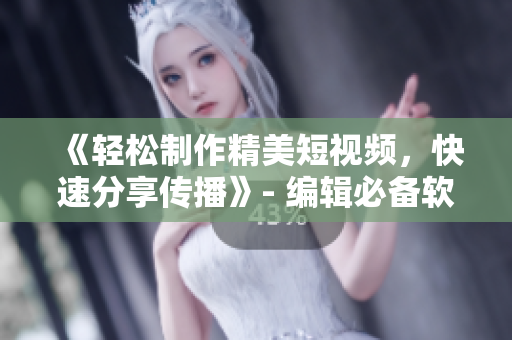 《轻松制作精美短视频，快速分享传播》- 编辑必备软件推荐
