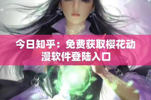 今日知乎：免费获取樱花动漫软件登陆入口