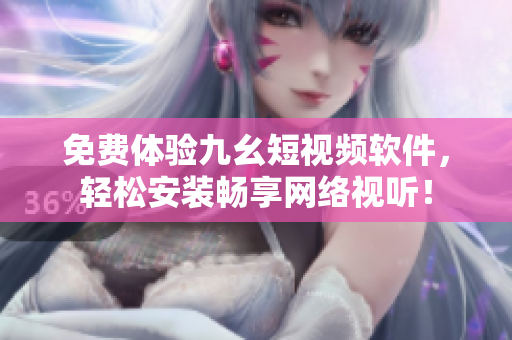 免费体验九幺短视频软件，轻松安装畅享网络视听！