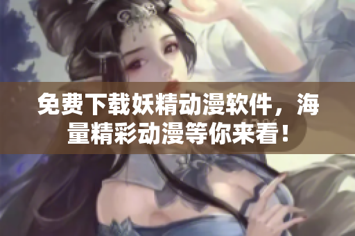 免费下载妖精动漫软件，海量精彩动漫等你来看！