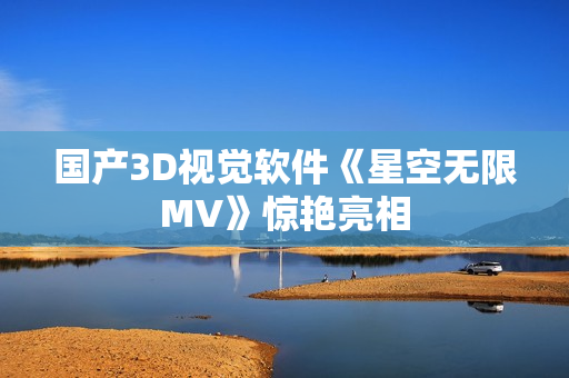 国产3D视觉软件《星空无限MV》惊艳亮相