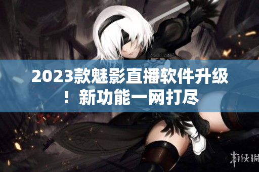 2023款魅影直播软件升级！新功能一网打尽