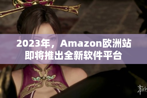 2023年，Amazon欧洲站即将推出全新软件平台