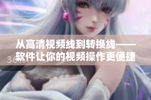 从高清视频线到转换线——软件让你的视频操作更便捷