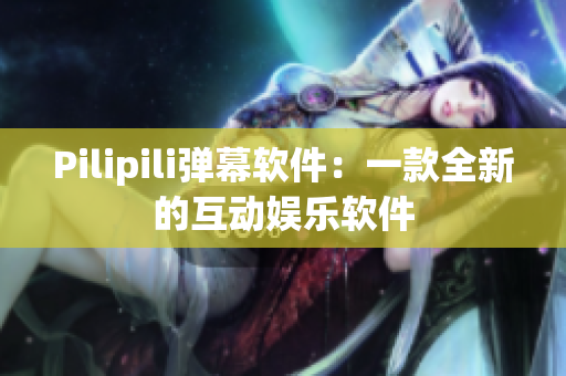 Pilipili弹幕软件：一款全新的互动娱乐软件