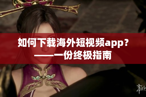 如何下载海外短视频app？——一份终极指南