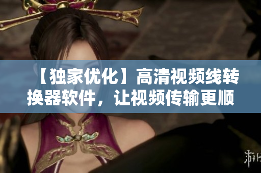 【独家优化】高清视频线转换器软件，让视频传输更顺畅！