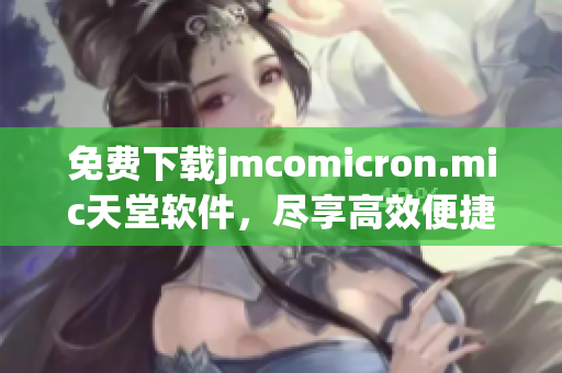 免费下载jmcomicron.mic天堂软件，尽享高效便捷